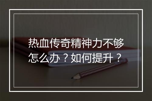 热血传奇精神力不够怎么办？如何提升？