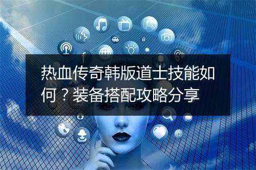 热血传奇韩版道士技能如何？装备搭配攻略分享