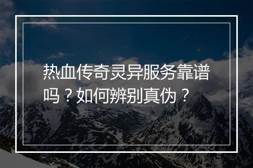 热血传奇灵异服务靠谱吗？如何辨别真伪？