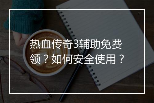 热血传奇3辅助免费领？如何安全使用？