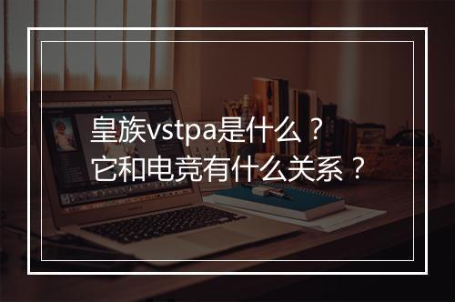 皇族vstpa是什么？它和电竞有什么关系？