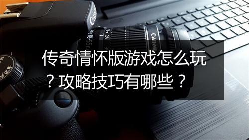 传奇情怀版游戏怎么玩？攻略技巧有哪些？