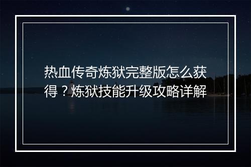 热血传奇炼狱完整版怎么获得？炼狱技能升级攻略详解