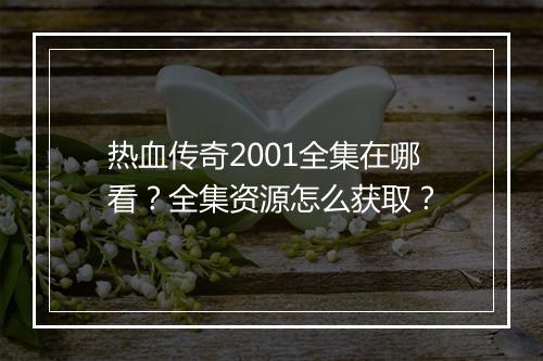 热血传奇2001全集在哪看？全集资源怎么获取？