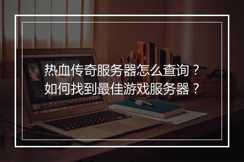 热血传奇服务器怎么查询？如何找到最佳游戏服务器？
