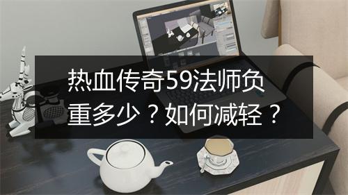 热血传奇59法师负重多少？如何减轻？