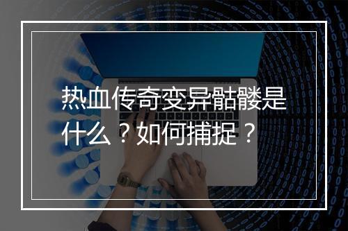 热血传奇变异骷髅是什么？如何捕捉？
