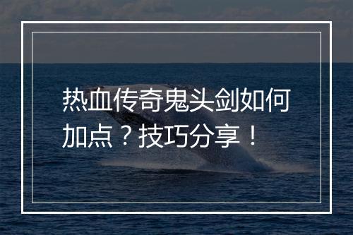 热血传奇鬼头剑如何加点？技巧分享！
