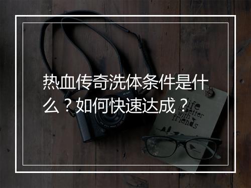 热血传奇洗体条件是什么？如何快速达成？