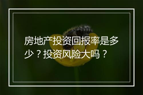 房地产投资回报率是多少？投资风险大吗？