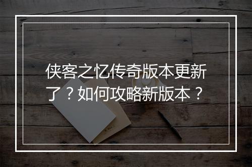 侠客之忆传奇版本更新了？如何攻略新版本？