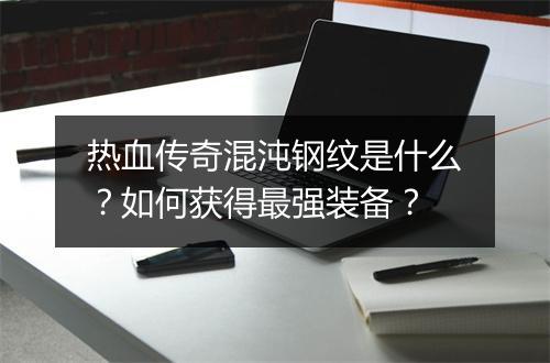 热血传奇混沌钢纹是什么？如何获得最强装备？