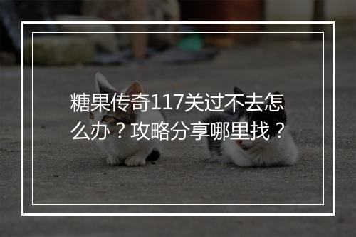 糖果传奇117关过不去怎么办？攻略分享哪里找？