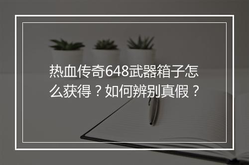 热血传奇648武器箱子怎么获得？如何辨别真假？