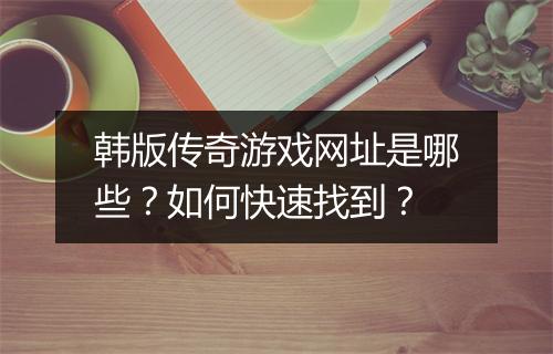 韩版传奇游戏网址是哪些？如何快速找到？