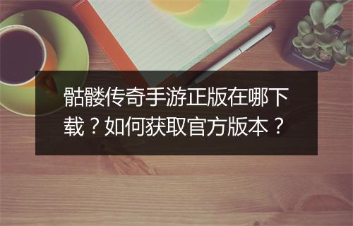 骷髅传奇手游正版在哪下载？如何获取官方版本？