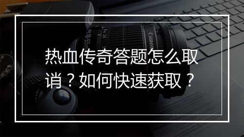 热血传奇答题怎么取诮？如何快速获取？