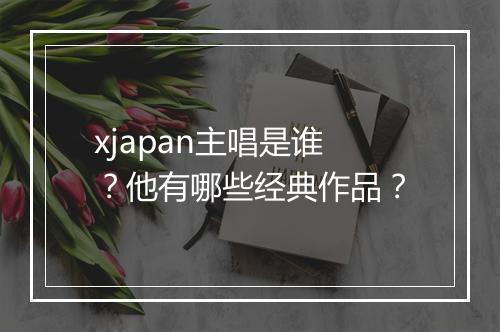 xjapan主唱是谁？他有哪些经典作品？