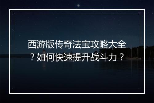 西游版传奇法宝攻略大全？如何快速提升战斗力？