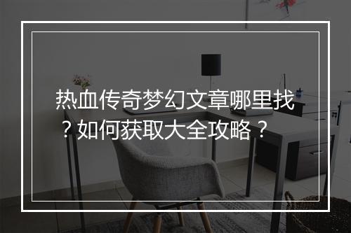 热血传奇梦幻文章哪里找？如何获取大全攻略？