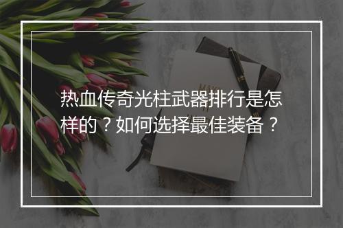 热血传奇光柱武器排行是怎样的？如何选择最佳装备？