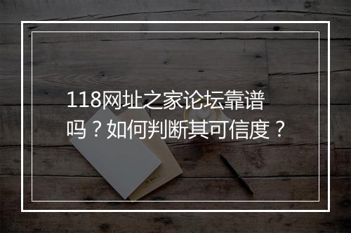 118网址之家论坛靠谱吗？如何判断其可信度？
