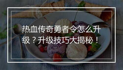 热血传奇勇者令怎么升级？升级技巧大揭秘！