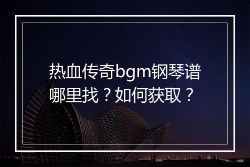 热血传奇bgm钢琴谱哪里找？如何获取？