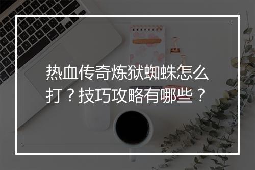 热血传奇炼狱蜘蛛怎么打？技巧攻略有哪些？