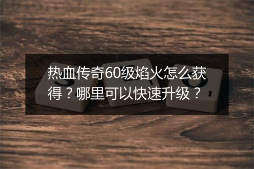 热血传奇60级焰火怎么获得？哪里可以快速升级？