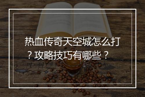 热血传奇天空城怎么打？攻略技巧有哪些？