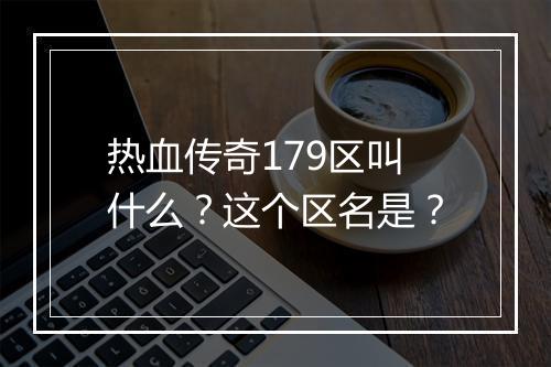 热血传奇179区叫什么？这个区名是？