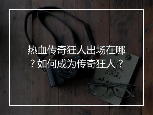 热血传奇狂人出场在哪？如何成为传奇狂人？