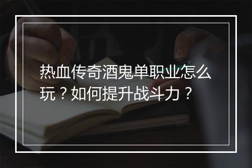 热血传奇酒鬼单职业怎么玩？如何提升战斗力？