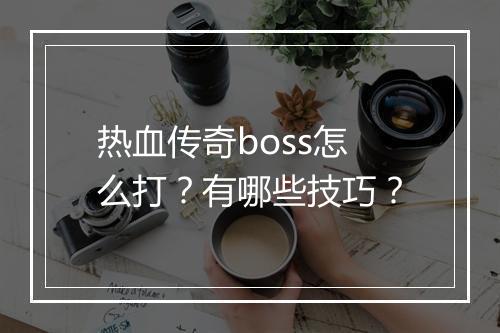 热血传奇boss怎么打？有哪些技巧？