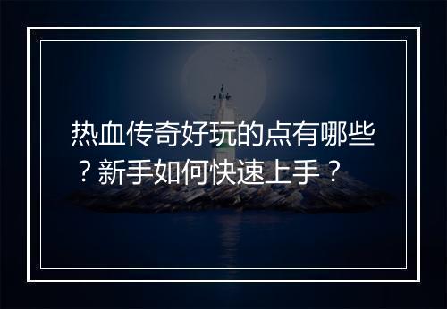 热血传奇好玩的点有哪些？新手如何快速上手？