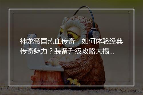 神龙帝国热血传奇，如何体验经典传奇魅力？装备升级攻略大揭秘！
