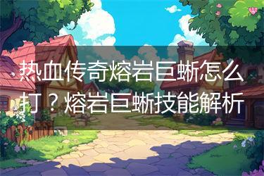 热血传奇熔岩巨蜥怎么打？熔岩巨蜥技能解析