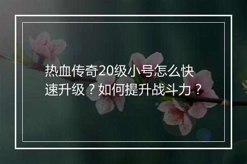 热血传奇20级小号怎么快速升级？如何提升战斗力？