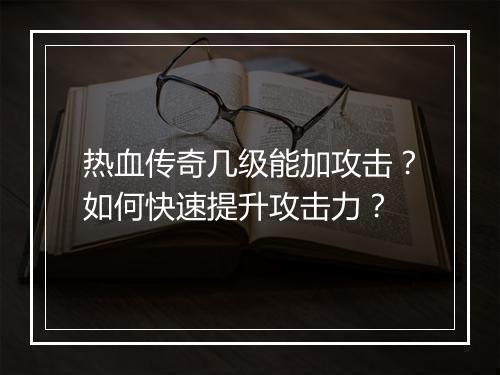 热血传奇几级能加攻击？如何快速提升攻击力？