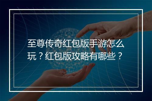至尊传奇红包版手游怎么玩？红包版攻略有哪些？
