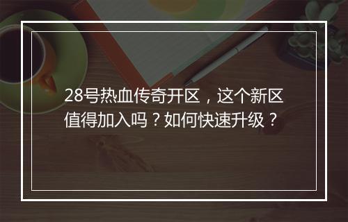 28号热血传奇开区，这个新区值得加入吗？如何快速升级？