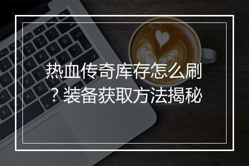 热血传奇库存怎么刷？装备获取方法揭秘