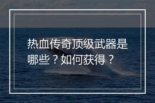 热血传奇顶级武器是哪些？如何获得？