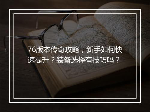 76版本传奇攻略，新手如何快速提升？装备选择有技巧吗？