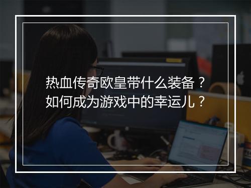 热血传奇欧皇带什么装备？如何成为游戏中的幸运儿？