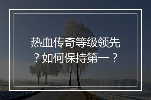 热血传奇等级领先？如何保持第一？