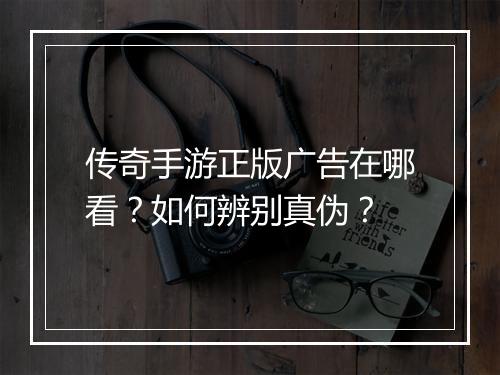 传奇手游正版广告在哪看？如何辨别真伪？