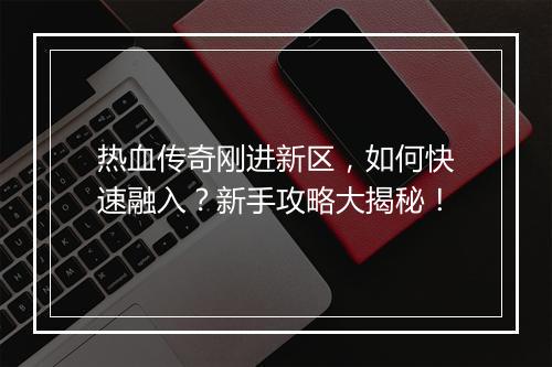 热血传奇刚进新区，如何快速融入？新手攻略大揭秘！