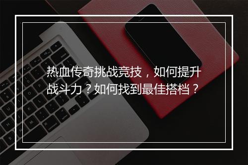 热血传奇挑战竞技，如何提升战斗力？如何找到最佳搭档？